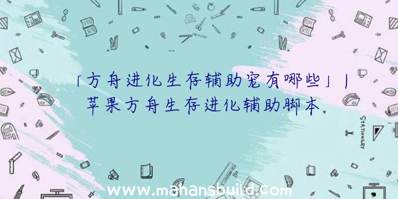 「方舟进化生存辅助宠有哪些」|苹果方舟生存进化辅助脚本